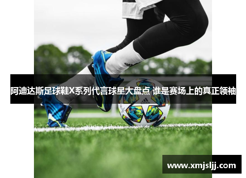 阿迪达斯足球鞋X系列代言球星大盘点 谁是赛场上的真正领袖