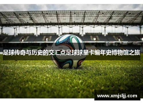 足球传奇与历史的交汇点足球球星卡编年史博物馆之旅