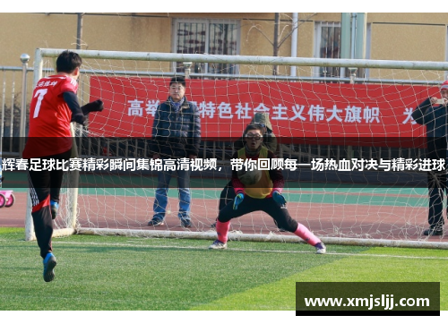 辉春足球比赛精彩瞬间集锦高清视频，带你回顾每一场热血对决与精彩进球